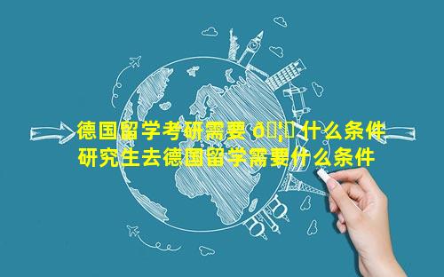 德国留学考研需要 🦟 什么条件 研究生去德国留学需要什么条件